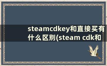 steamcdkey和直接买有什么区别(steam cdk和直接买游戏有什么区别)